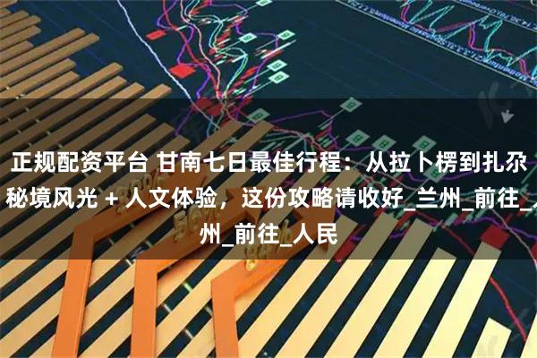 正规配资平台 甘南七日最佳行程：从拉卜楞到扎尕那，秘境风光 + 人文体验，这份攻略请收好_兰州_前往_人民