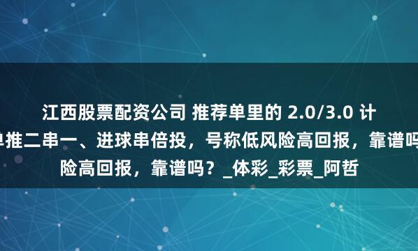 江西股票配资公司 推荐单里的 2.0/3.0 计划，搭配网红计划单推二串一、进球串倍投，号称低风险高回报，靠谱吗？_体彩_彩票_阿哲