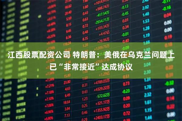 江西股票配资公司 特朗普：美俄在乌克兰问题上已“非常接近”达成协议