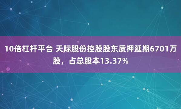 10倍杠杆平台 天际股份控股股东质押延期6701万股，占总股本13.37%