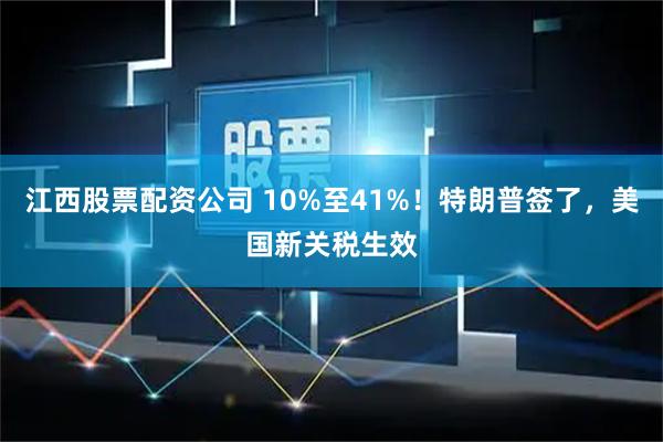 江西股票配资公司 10%至41%！特朗普签了，美国新关税生效