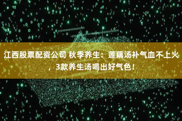 江西股票配资公司 秋季养生：莲藕汤补气血不上火，3款养生汤喝出好气色！