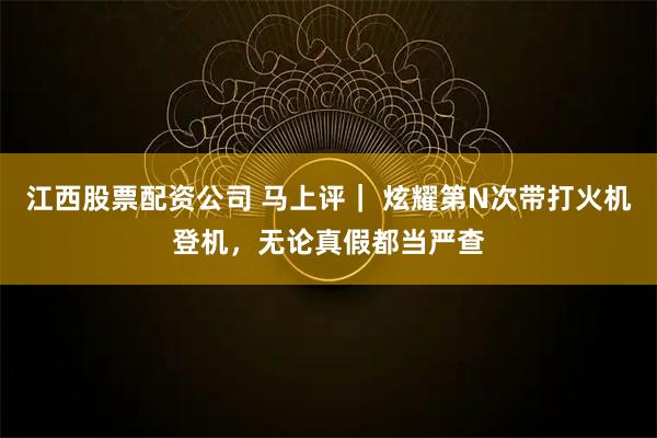 江西股票配资公司 马上评｜ 炫耀第N次带打火机登机，无论真假都当严查