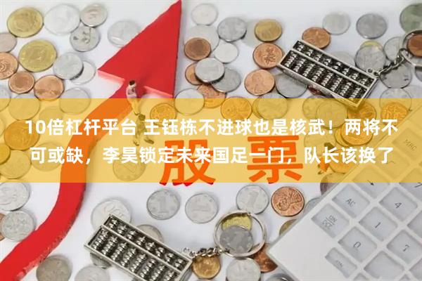 10倍杠杆平台 王钰栋不进球也是核武！两将不可或缺，李昊锁定未来国足一门，队长该换了