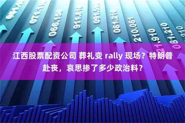 江西股票配资公司 葬礼变 rally 现场？特朗普赴丧，哀思掺了多少政治料？