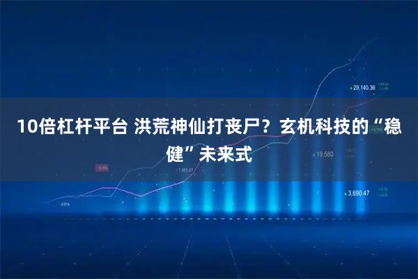 10倍杠杆平台 洪荒神仙打丧尸？玄机科技的“稳健”未来式