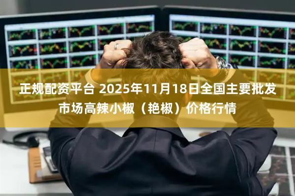 正规配资平台 2025年11月18日全国主要批发市场高辣小椒（艳椒）价格行情