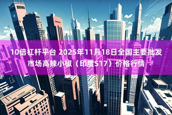 10倍杠杆平台 2025年11月18日全国主要批发市场高辣小椒（印度S17）价格行情