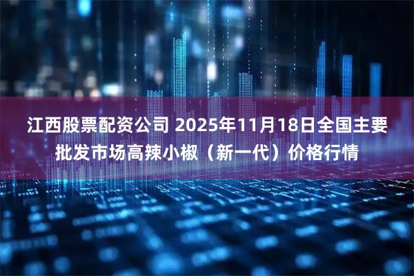 江西股票配资公司 2025年11月18日全国主要批发市场高辣小椒（新一代）价格行情