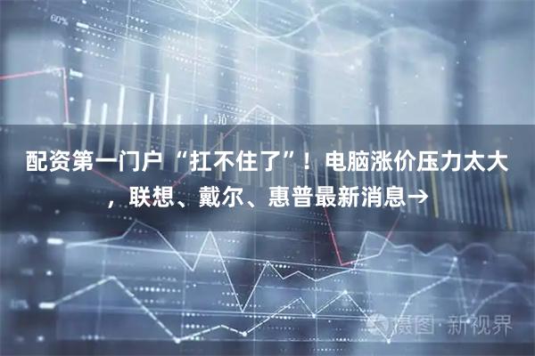 配资第一门户 “扛不住了”！电脑涨价压力太大，联想、戴尔、惠普最新消息→