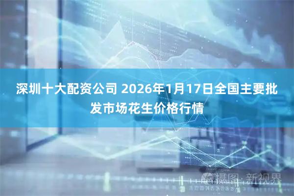 深圳十大配资公司 2026年1月17日全国主要批发市场花生价格行情